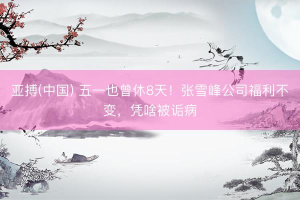 亚搏(中国) 五一也曾休8天！张雪峰公司福利不变，凭啥被诟病