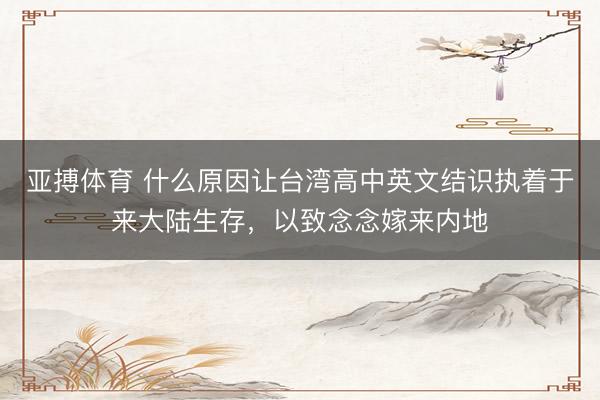 亚搏体育 什么原因让台湾高中英文结识执着于来大陆生存，以致念念嫁来内地