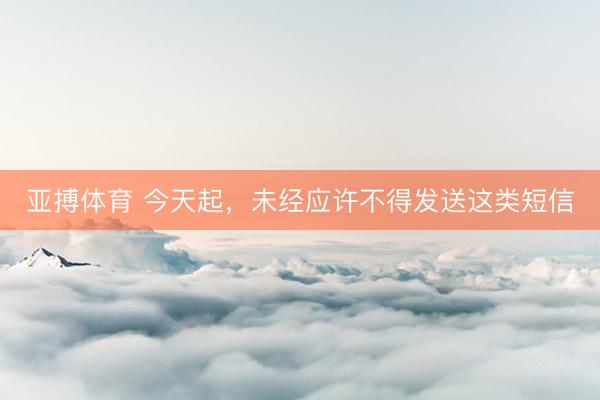 亚搏体育 今天起，未经应许不得发送这类短信