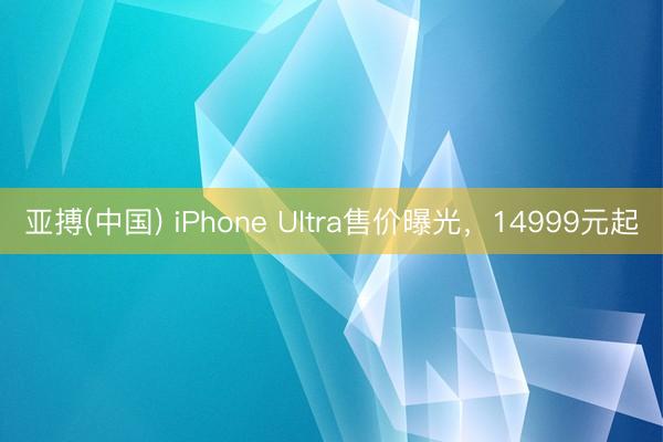 亚搏(中国) iPhone Ultra售价曝光，14999元起