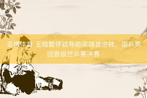 亚搏体育 王皓暂停疏导助梁靖崑逆转，国乒男团晋级世乒赛决赛