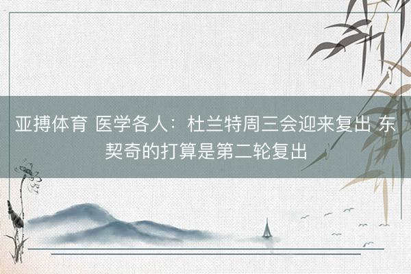 亚搏体育 医学各人：杜兰特周三会迎来复出 东契奇的打算是第二轮复出