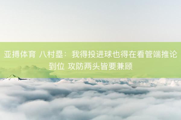 亚搏体育 八村塁：我得投进球也得在看管端推论到位 攻防两头皆要兼顾