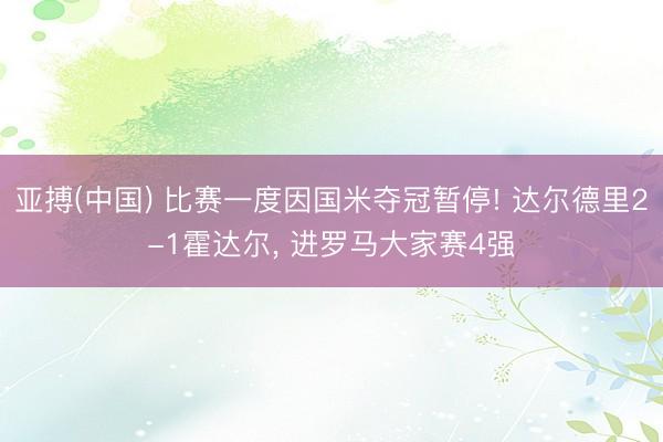 亚搏(中国) 比赛一度因国米夺冠暂停! 达尔德里2-1霍达尔， 进罗马大家赛4强