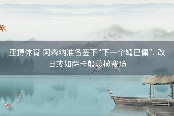 亚搏体育 阿森纳准备签下“下一个姆巴佩”， 改日或如萨卡般总揽赛场