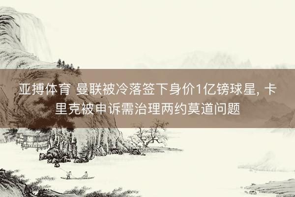 亚搏体育 曼联被冷落签下身价1亿镑球星， 卡里克被申诉需治理两约莫道问题