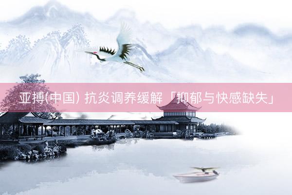 亚搏(中国) 抗炎调养缓解「抑郁与快感缺失」