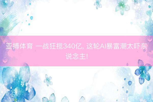 亚搏体育 一战狂揽340亿， 这轮AI暴富潮太吓东说念主!