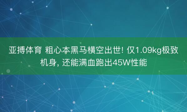 亚搏体育 粗心本黑马横空出世! 仅1.09kg极致机身， 还能满血跑出45W性能