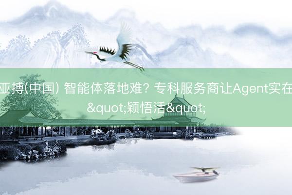 亚搏(中国) 智能体落地难? 专科服务商让Agent实在"颖悟活"