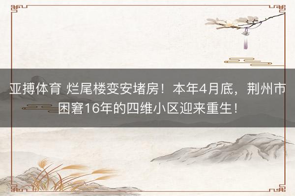 亚搏体育 烂尾楼变安堵房！本年4月底，荆州市困窘16年的四维小区迎来重生！