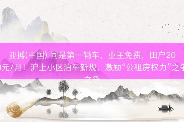 亚搏(中国) 同是第一辆车，业主免费，田户200元/月！沪上小区泊车新规，激励“公租房权力”之争