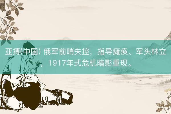 亚搏(中国) 俄军前哨失控，指导瘫痪、军头林立，1917年式危机暗影重现。