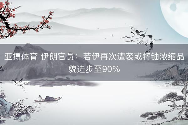 亚搏体育 伊朗官员：若伊再次遭袭或将铀浓缩品貌进步至90%