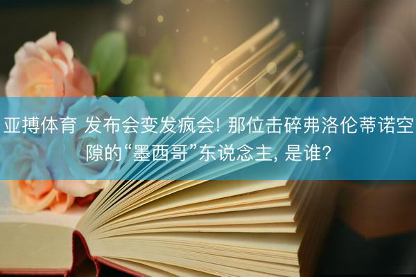 亚搏体育 发布会变发疯会! 那位击碎弗洛伦蒂诺空隙的“墨西哥”东说念主， 是谁?