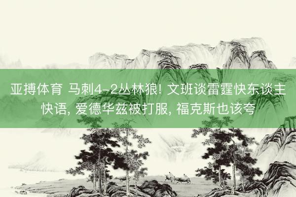 亚搏体育 马刺4-2丛林狼! 文班谈雷霆快东谈主快语， 爱德华兹被打服， 福克斯也该夸
