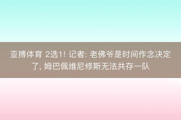 亚搏体育 2选1! 记者: 老佛爷是时间作念决定了， 姆巴佩维尼修斯无法共存一队