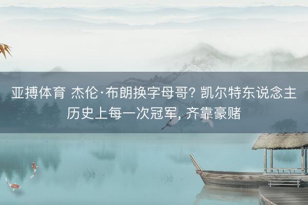 亚搏体育 杰伦·布朗换字母哥? 凯尔特东说念主历史上每一次冠军， 齐靠豪赌