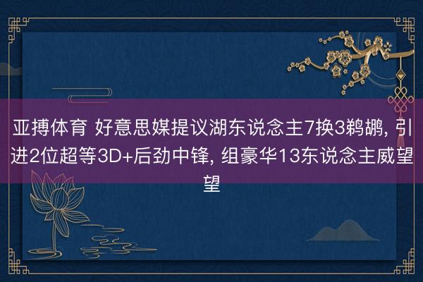 亚搏体育 好意思媒提议湖东说念主7换3鹈鹕， 引进2位超等3D+后劲中锋， 组豪华13东说念主威望