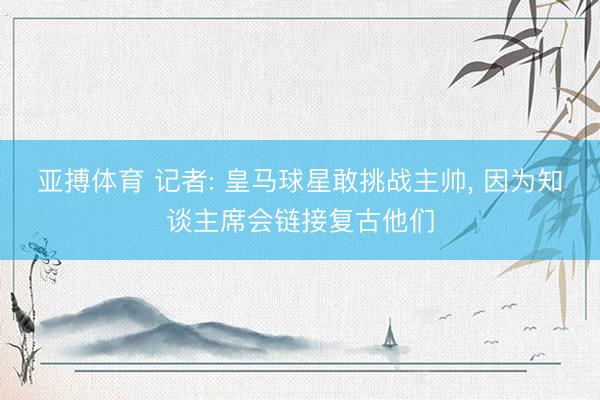 亚搏体育 记者: 皇马球星敢挑战主帅， 因为知谈主席会链接复古他们