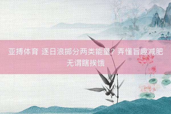 亚搏体育 逐日浪掷分两类能量? 弄懂旨趣减肥无谓瞎挨饿