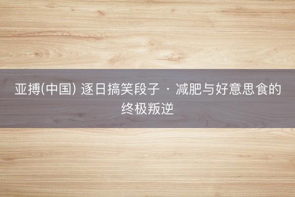 亚搏(中国) 逐日搞笑段子 · 减肥与好意思食的终极叛逆
