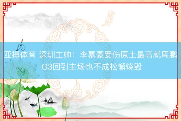 亚搏体育 深圳主帅：李慕豪受伤原土最高就周鹏 G3回到主场也不成松懈烧毁