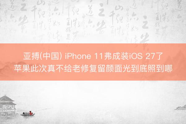 亚搏(中国) iPhone 11弗成装iOS 27了苹果此次真不给老修复留颜面光到底照到哪