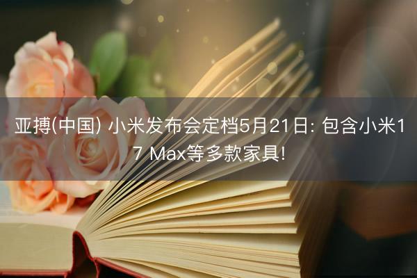 亚搏(中国) 小米发布会定档5月21日: 包含小米17 Max等多款家具!