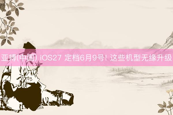 亚搏(中国) iOS27 定档6月9号! 这些机型无缘升级