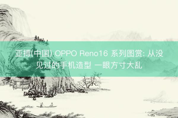 亚搏(中国) OPPO Reno16 系列图赏: 从没见过的手机造型 一眼方寸大乱