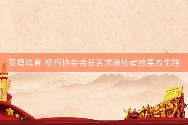 亚搏体育 杨梅协会会长苦求破钞者给果农生路