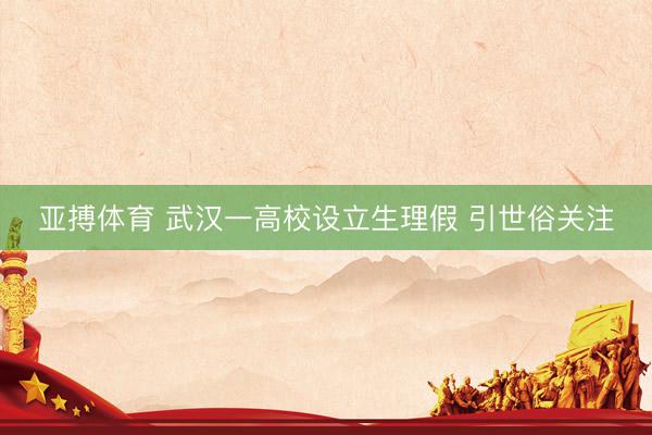 亚搏体育 武汉一高校设立生理假 引世俗关注
