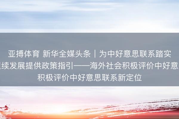 亚搏体育 新华全媒头条｜为中好意思联系踏实、健康、可捏续发展提供政策指引——海外社会积极评价中好意思联系新定位