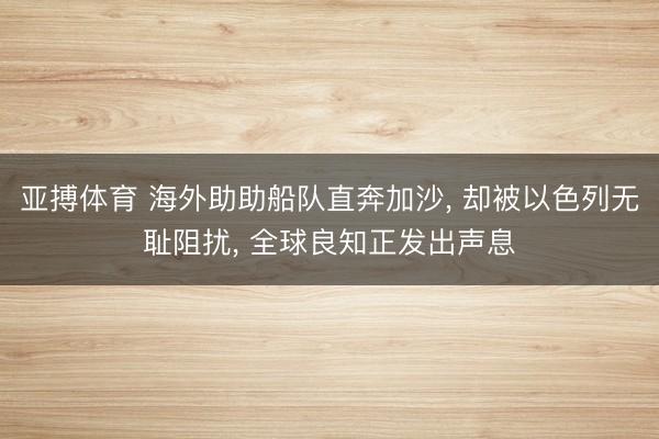 亚搏体育 海外助助船队直奔加沙， 却被以色列无耻阻扰， 全球良知正发出声息