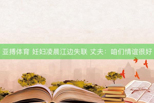 亚搏体育 妊妇凌晨江边失联 丈夫:咱们情谊很好