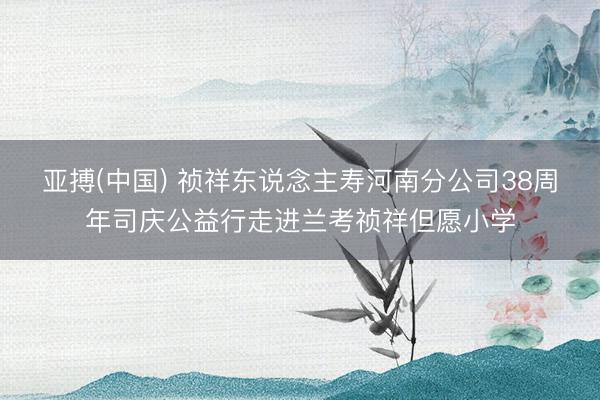 亚搏(中国) 祯祥东说念主寿河南分公司38周年司庆公益行走进兰考祯祥但愿小学