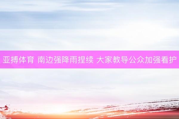 亚搏体育 南边强降雨捏续 大家教导公众加强看护