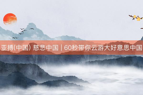 亚搏(中国) 慈悲中国 | 60秒带你云游大好意思中国