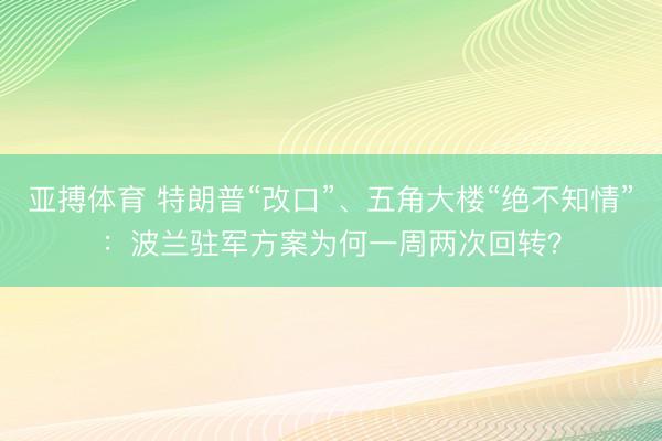 亚搏体育 特朗普“改口”、五角大楼“绝不知情”：波兰驻军方案为何一周两次回转？