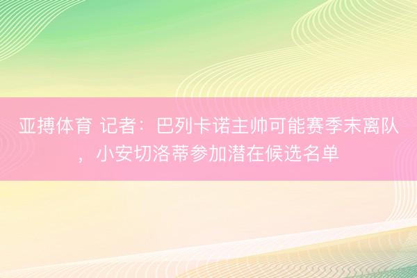 亚搏体育 记者：巴列卡诺主帅可能赛季末离队，小安切洛蒂参加潜在候选名单