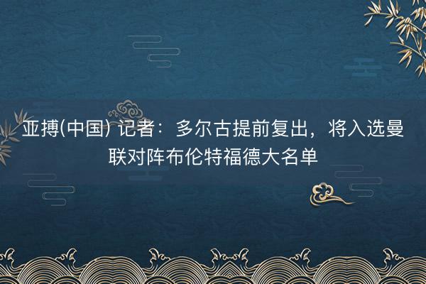 亚搏(中国) 记者：多尔古提前复出，将入选曼联对阵布伦特福德大名单