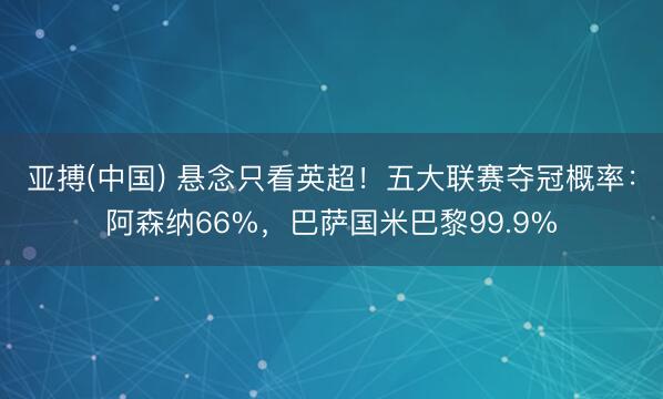 亚搏(中国) 悬念只看英超！五大联赛夺冠概率：阿森纳66%，巴萨国米巴黎99.9%