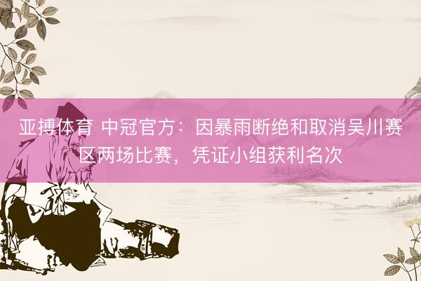 亚搏体育 中冠官方：因暴雨断绝和取消吴川赛区两场比赛，凭证小组获利名次