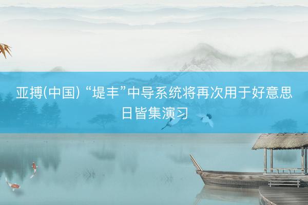 亚搏(中国) “堤丰”中导系统将再次用于好意思日皆集演习