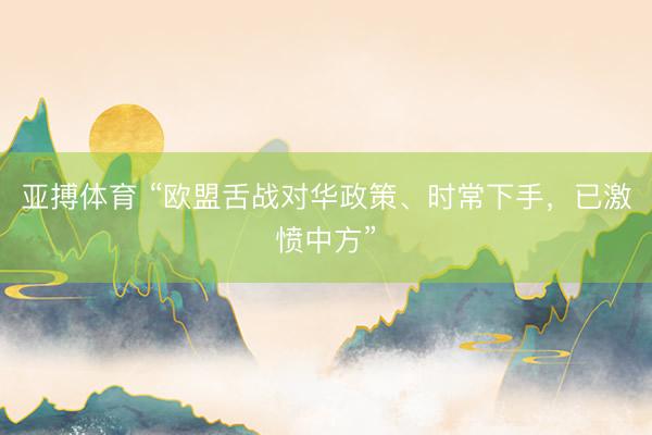 亚搏体育 “欧盟舌战对华政策、时常下手，已激愤中方”