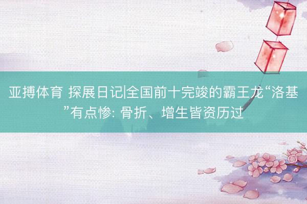 亚搏体育 探展日记|全国前十完竣的霸王龙“洛基”有点惨: 骨折、增生皆资历过