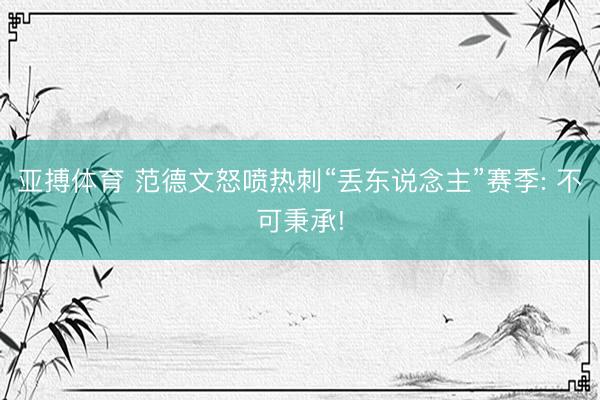 亚搏体育 范德文怒喷热刺“丢东说念主”赛季: 不可秉承!