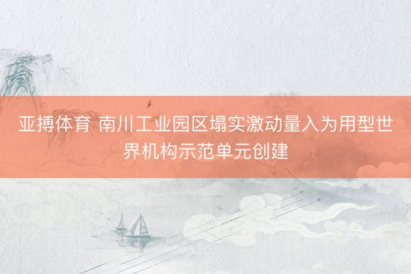亚搏体育 南川工业园区塌实激动量入为用型世界机构示范单元创建