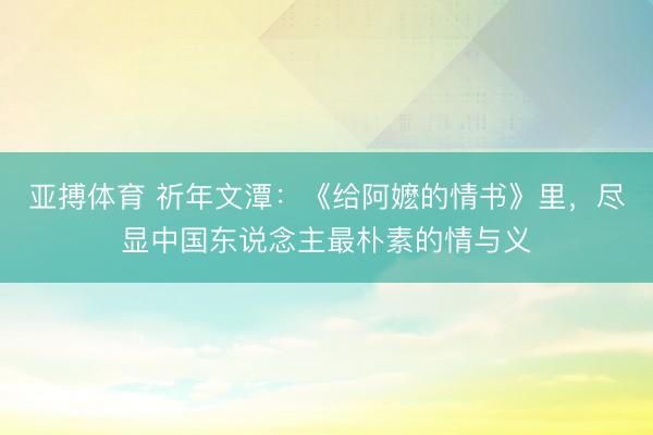 亚搏体育 祈年文潭：《给阿嬷的情书》里，尽显中国东说念主最朴素的情与义